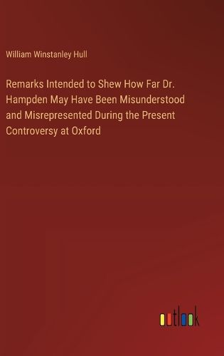 Cover image for Remarks Intended to Shew How Far Dr. Hampden May Have Been Misunderstood and Misrepresented During the Present Controversy at Oxford