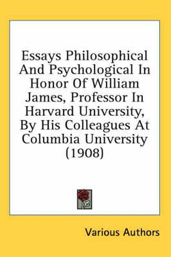 Essays Philosophical and Psychological in Honor of William James, Professor in Harvard University, by His Colleagues at Columbia University (1908)