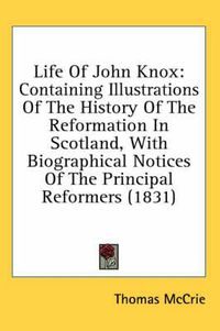 Cover image for Life of John Knox: Containing Illustrations of the History of the Reformation in Scotland, with Biographical Notices of the Principal Reformers (1831)