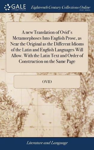 Cover image for A new Translation of Ovid's Metamorphoses Into English Prose, as Near the Original as the Different Idioms of the Latin and English Languages Will Allow. With the Latin Text and Order of Construction on the Same Page