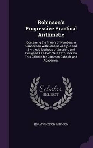 Robinson's Progressive Practical Arithmetic: Containing the Theory of Numbers in Connection with Concise Analytic and Synthetic Methods of Solution, and Designed as a Complete Text-Book on This Science for Common Schools and Academies