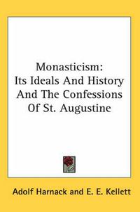 Cover image for Monasticism: Its Ideals And History And The Confessions Of St. Augustine