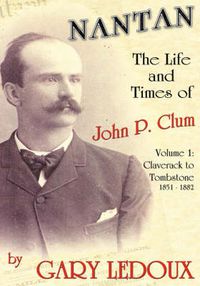 Cover image for Nantan - The Life and Times of John P. Clum: Volume 1: Claverack to Tombstone 1851-1882