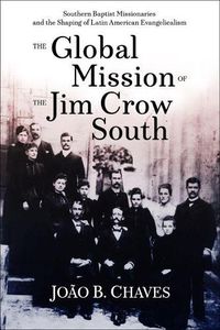 Cover image for The Global Mission of the Jim Crow South: Southern Baptist Missionaries and the Shaping of Latin American Evangelicalism