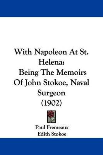 Cover image for With Napoleon at St. Helena: Being the Memoirs of John Stokoe, Naval Surgeon (1902)