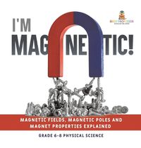 Cover image for I'm Magnetic! Magnetic Fields, Magnetic Poles and Magnet Properties Explained Grade 6-8 Physical Science
