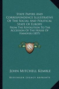 Cover image for State Papers and Correspondence Illustrative of the Social and Political State of Europe: From the Revolution to the Accession of the House of Hanover (1857)