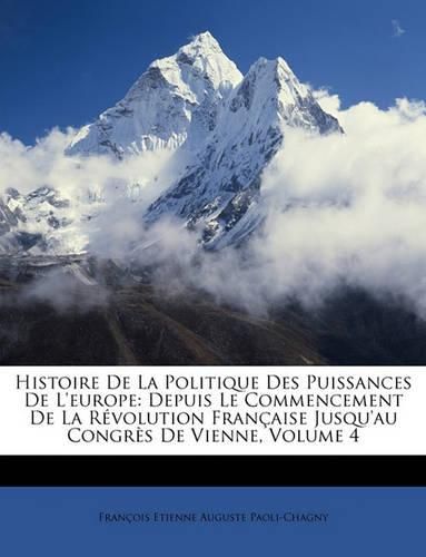 Histoire de La Politique Des Puissances de L'Europe: Depuis Le Commencement de La Rvolution Franaise Jusqu'au Congrs de Vienne, Volume 4