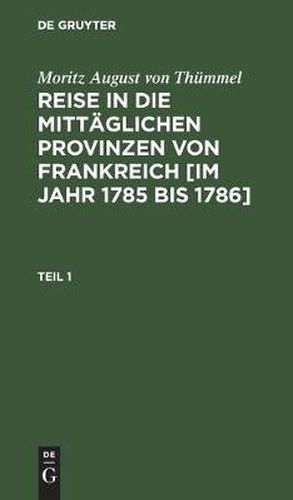 Moritz August Von Thummel: Reise in Die Mittaglichen Provinzen Von Frankreich [Im Jahr 1785 Bis 1786]. Teil 1