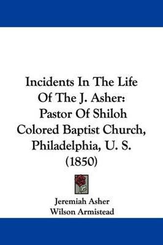 Cover image for Incidents In The Life Of The J. Asher: Pastor Of Shiloh Colored Baptist Church, Philadelphia, U. S. (1850)