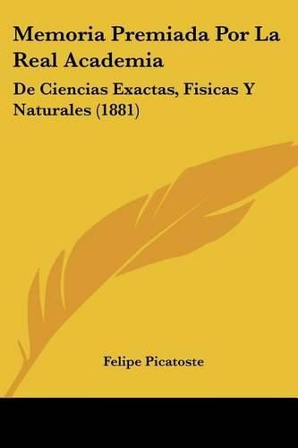 Cover image for Memoria Premiada Por La Real Academia: de Ciencias Exactas, Fisicas y Naturales (1881)