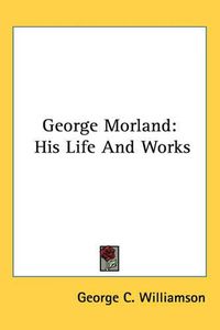 Cover image for George Morland: His Life And Works