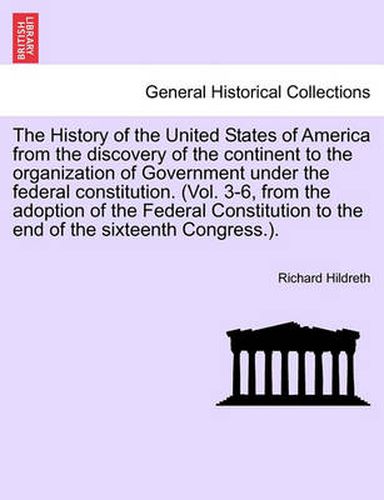 Cover image for The History of the United States of America from the Discovery of the Continent to the Organization of Government Under the Federal Constitution. (Vol. 3-6, from the Adoption of the Federal Constitution to the End of the Sixteenth Congress.).