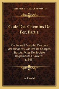 Cover image for Code Des Chemins de Fer, Part 1: Ou Recueil Complet Des Lois, Ordonnances, Cahiers de Charges, Statuts, Actes de Societe, Reglements Et Arretes (1845)