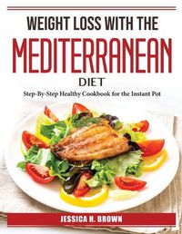 Cover image for Weight Loss with the Mediterranean Diet: Step-By-Step Healthy Cookbook for the Instant Pot