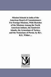 Cover image for Mission Schools in india of the American Board of Commissioners For Foreign Missions, With Sketches of the Missions Among the North American indians, the Sandwich islands, the Armenians of Turkey, and the Nestorians of Persia. by Rev. R.G. Wilder ...