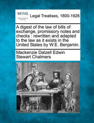 Cover image for A Digest of the Law of Bills of Exchange, Promissory Notes and Checks: Rewritten and Adapted to the Law as It Exists in the United States by W.E. Benjamin.