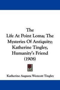 Cover image for The Life at Point Loma; The Mysteries of Antiquity; Katherine Tingley, Humanity's Friend (1908)