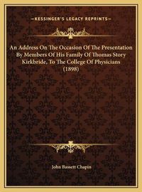 Cover image for An Address on the Occasion of the Presentation by Members of His Family of Thomas Story Kirkbride, to the College of Physicians (1898)