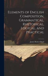 Cover image for Elements of English Composition, Grammatical, Rhetorical, Logical, and Practical