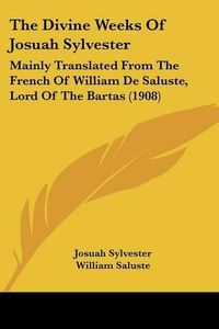 Cover image for The Divine Weeks of Josuah Sylvester: Mainly Translated from the French of William de Saluste, Lord of the Bartas (1908)