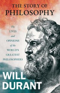 Cover image for The Story of Philosophy - The Lives and Opinions of the World's Greatest Philosophers;Including an Article on The Story of Philosophy