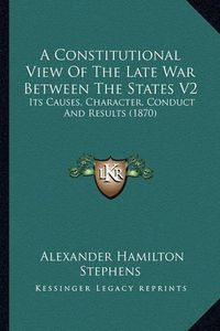 Cover image for A Constitutional View of the Late War Between the States V2: Its Causes, Character, Conduct and Results (1870)