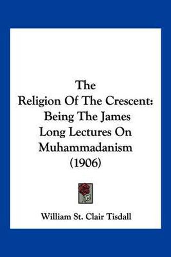 The Religion of the Crescent: Being the James Long Lectures on Muhammadanism (1906)