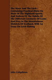 Cover image for The Moor and the Loch: Containing Practical Hints on Most of the Highland Sports, and Notices of the Habits of the Different Creatures of Game and Prey in the Mountainous Districts of Scotland, with an Essay on Loch-Fishing