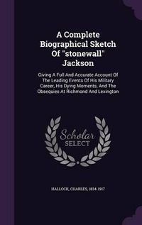 Cover image for A Complete Biographical Sketch of Stonewall Jackson: Giving a Full and Accurate Account of the Leading Events of His Military Career, His Dying Moments, and the Obsequies at Richmond and Lexington