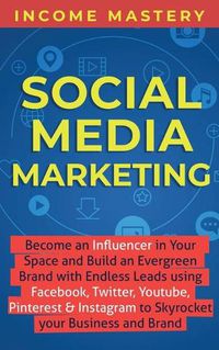 Cover image for Social Media Marketing: Become an Influencer in Your Space and Build an Evergreen Brand with Endless Leads using Facebook, Twitter, YouTube, Pinterest & Instagram to Skyrocket Your Business and Brand