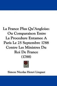 Cover image for La France Plus Qu'Angloise: Ou Comparaison Entre La Procedure Entamee A Paris Le 25 Septembre 1788 Contre Les Ministres Du Roi De France (1788)