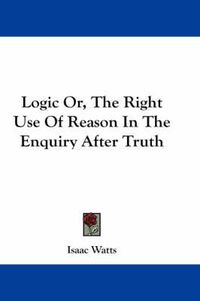 Cover image for Logic Or, The Right Use Of Reason In The Enquiry After Truth