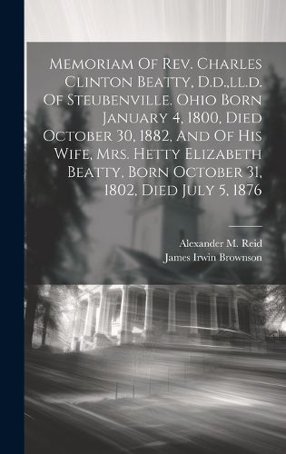 Cover image for Memoriam Of Rev. Charles Clinton Beatty, D.d., ll.d. Of Steubenville. Ohio Born January 4, 1800, Died October 30, 1882, And Of His Wife, Mrs. Hetty Elizabeth Beatty, Born October 31, 1802, Died July 5, 1876