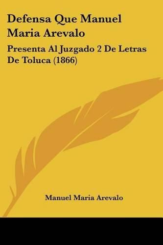 Cover image for Defensa Que Manuel Maria Arevalo: Presenta Al Juzgado 2 de Letras de Toluca (1866)