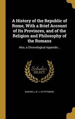 Cover image for A History of the Republic of Rome, with a Brief Account of Its Provinces, and of the Religion and Philosophy of the Romans: Also, a Chronological Appendix ..