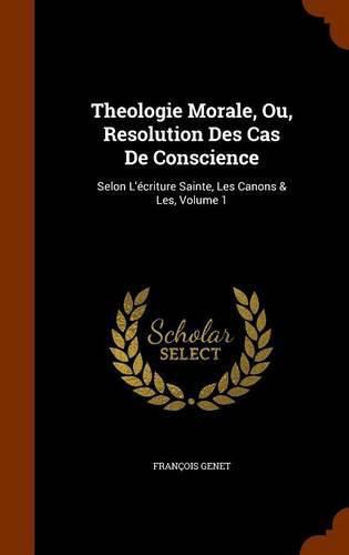 Cover image for Theologie Morale, Ou, Resolution Des Cas de Conscience: Selon L'Ecriture Sainte, Les Canons & Les, Volume 1