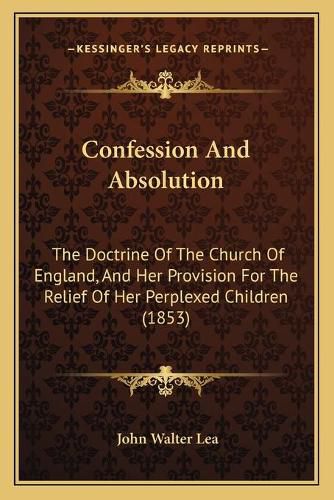 Cover image for Confession and Absolution: The Doctrine of the Church of England, and Her Provision for the Relief of Her Perplexed Children (1853)