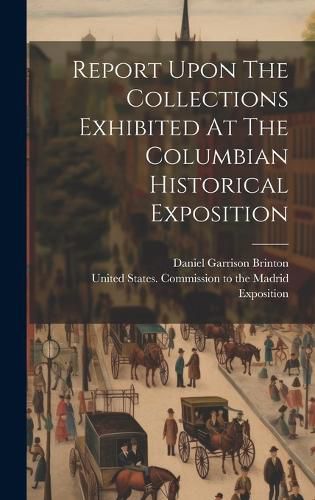 Cover image for Report Upon The Collections Exhibited At The Columbian Historical Exposition