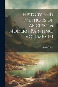 Cover image for History and Methods of Ancient & Modern Painting, Volumes 1-3