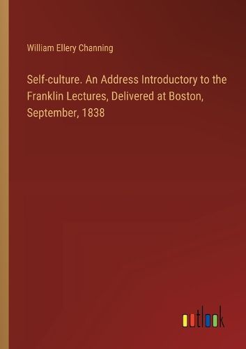 Cover image for Self-culture. An Address Introductory to the Franklin Lectures, Delivered at Boston, September, 1838
