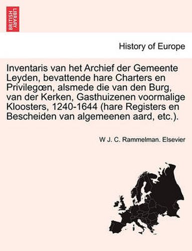 Cover image for Inventaris van het Archief der Gemeente Leyden, bevattende hare Charters en Privilegoen, alsmede die van den Burg, van der Kerken, Gasthuizenen voormalige Kloosters, 1240-1644 (hare Registers en Bescheiden van algemeenen aard, etc.).