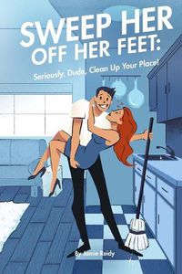 Cover image for Sweep Her Off Her Feet: Seriously, Dude, Clean Up Your Place!