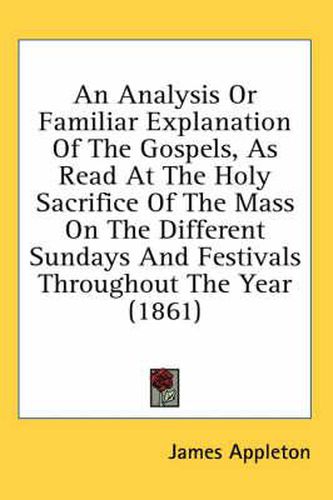 Cover image for An Analysis or Familiar Explanation of the Gospels, as Read at the Holy Sacrifice of the Mass on the Different Sundays and Festivals Throughout the Year (1861)