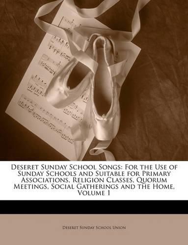 Cover image for Deseret Sunday School Songs: For the Use of Sunday Schools and Suitable for Primary Associations, Religion Classes, Quorum Meetings, Social Gatherings and the Home, Volume 1