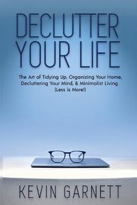 Cover image for Declutter Your Life: The Art of Tidying Up, Organizing Your Home, Decluttering Your Mind, and Minimalist Living (Less is More!)