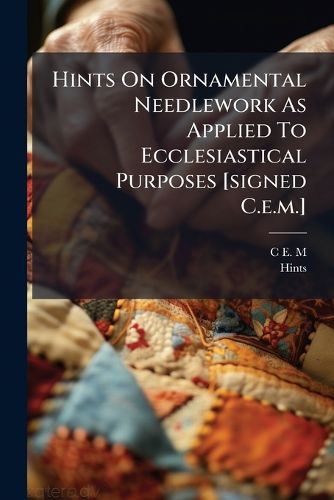Cover image for Hints On Ornamental Needlework As Applied To Ecclesiastical Purposes [signed C.e.m.]