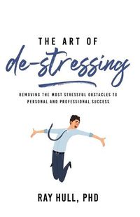 Cover image for The Art of De-Stressing: Removing the Most Stressful Obstacles to Personal and Professional Success