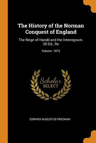 Cover image for The History of the Norman Conquest of England: The Reign of Harold and the Interregnum. 2D Ed., Re; Volume 1875