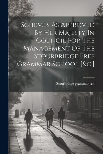 Cover image for Schemes As Approved By Her Majesty In Council For The Management Of The Stourbridge Free Grammar School [&c.]